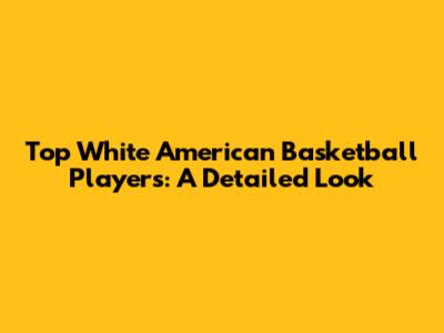Top White American Basketball Players: A Detailed Look