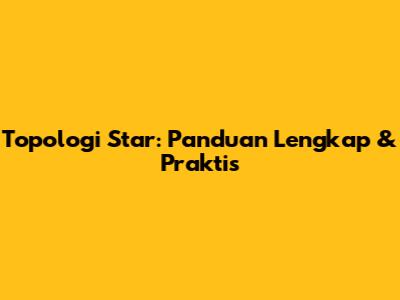 Topologi Star: Panduan Lengkap & Praktis