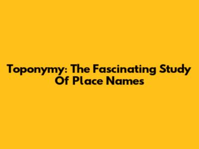 Toponymy: The Fascinating Study Of Place Names
