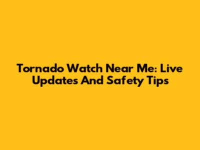 Tornado Watch Near Me: Live Updates And Safety Tips
