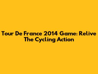Tour De France 2014 Game: Relive The Cycling Action