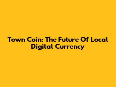 Town Coin: The Future Of Local Digital Currency