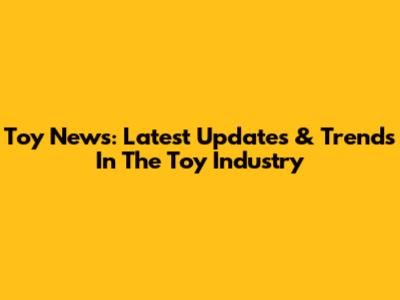 Toy News: Latest Updates & Trends In The Toy Industry
