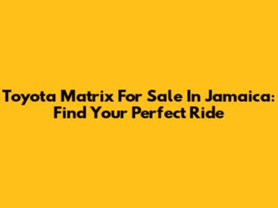 Toyota Matrix For Sale In Jamaica: Find Your Perfect Ride