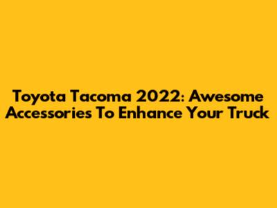 Toyota Tacoma 2022: Awesome Accessories To Enhance Your Truck