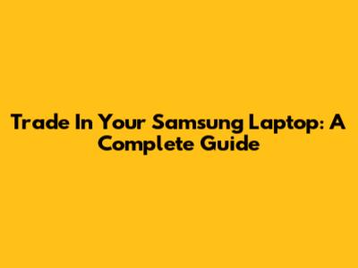 Trade In Your Samsung Laptop: A Complete Guide