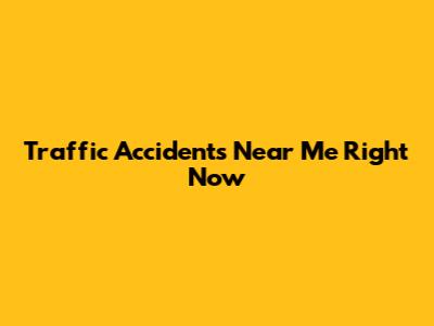 Traffic Accidents Near Me Right Now