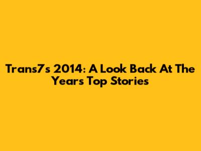 Trans7's 2014: A Look Back At The Year's Top Stories