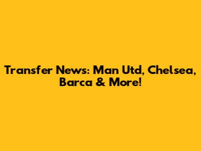 Transfer News: Man Utd, Chelsea, Barca & More!