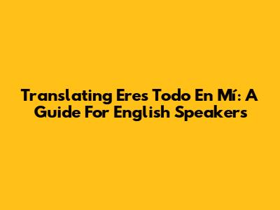 Translating 'Eres Todo En Mí': A Guide For English Speakers