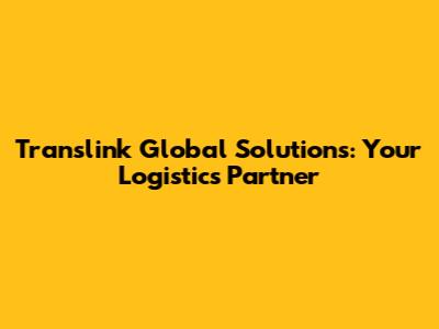 Translink Global Solutions: Your Logistics Partner