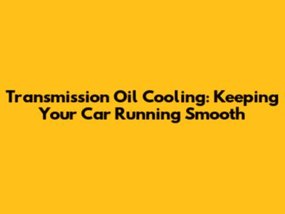 Transmission Oil Cooling: Keeping Your Car Running Smooth