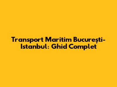 Transport Maritim București-Istanbul: Ghid Complet