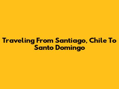 Traveling From Santiago, Chile To Santo Domingo