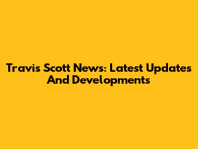 Travis Scott News: Latest Updates And Developments
