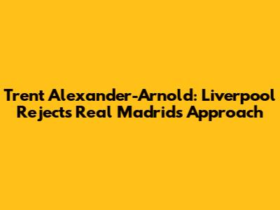 Trent Alexander-Arnold: Liverpool Rejects Real Madrid's Approach