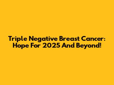 Triple Negative Breast Cancer: Hope For 2025 And Beyond!