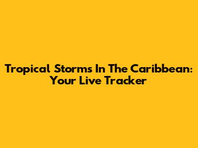 Tropical Storms In The Caribbean: Your Live Tracker