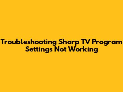 Troubleshooting Sharp TV Program Settings Not Working