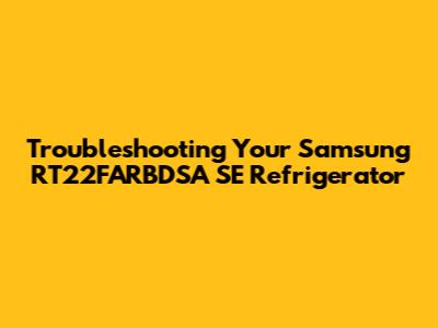 Troubleshooting Your Samsung RT22FARBDSA SE Refrigerator