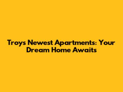 Troy's Newest Apartments: Your Dream Home Awaits