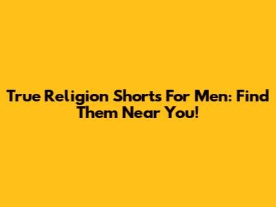 True Religion Shorts For Men: Find Them Near You!