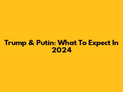 Trump & Putin: What To Expect In 2024