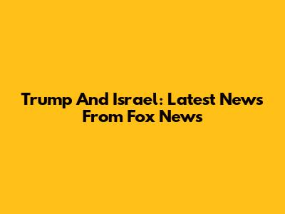 Trump And Israel: Latest News From Fox News