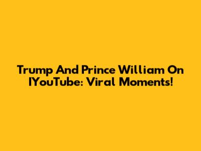 Trump And Prince William On IYouTube: Viral Moments!