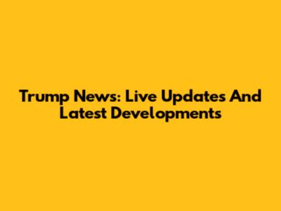 Trump News: Live Updates And Latest Developments