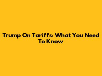 Trump On Tariffs: What You Need To Know
