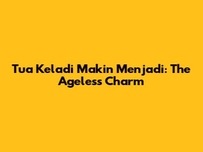 Tua Keladi Makin Menjadi: The Ageless Charm