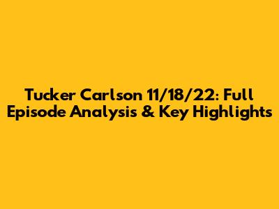 Tucker Carlson 11/18/22: Full Episode Analysis & Key Highlights