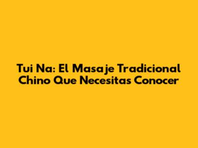 Tui Na: El Masaje Tradicional Chino Que Necesitas Conocer