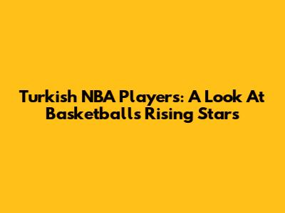 Turkish NBA Players: A Look At Basketball's Rising Stars