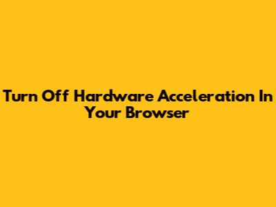 Turn Off Hardware Acceleration In Your Browser