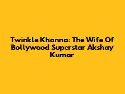 Twinkle Khanna: The Wife Of Bollywood Superstar Akshay Kumar