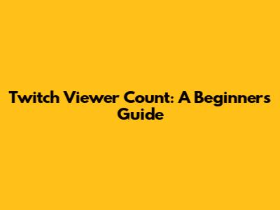 Twitch Viewer Count: A Beginner's Guide