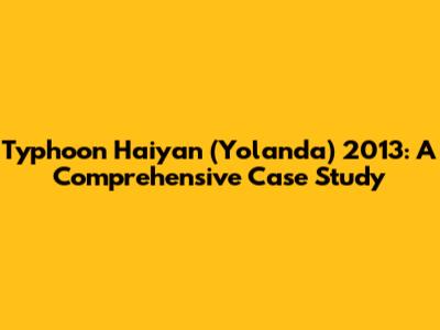 Typhoon Haiyan (Yolanda) 2013: A Comprehensive Case Study