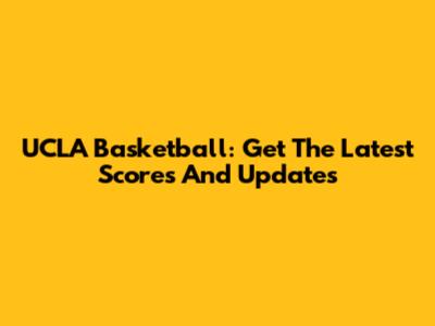 UCLA Basketball: Get The Latest Scores And Updates