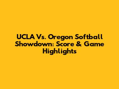 UCLA Vs. Oregon Softball Showdown: Score & Game Highlights
