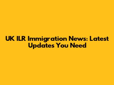 UK ILR Immigration News: Latest Updates You Need