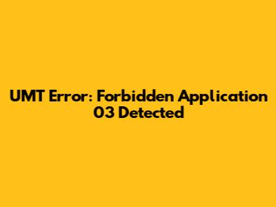 UMT Error: Forbidden Application 03 Detected