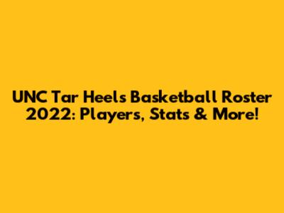 UNC Tar Heels Basketball Roster 2022: Players, Stats & More!