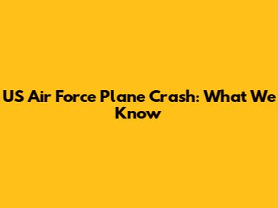 US Air Force Plane Crash: What We Know
