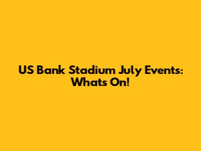 US Bank Stadium July Events: What's On!