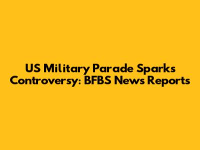 US Military Parade Sparks Controversy: BFBS News Reports