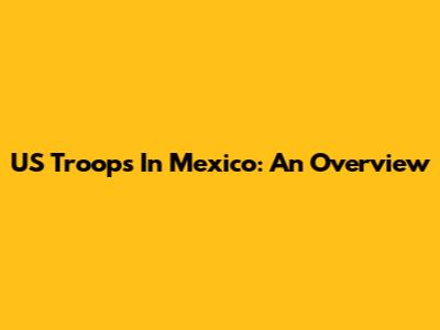 US Troops In Mexico: An Overview