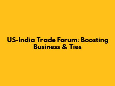 US-India Trade Forum: Boosting Business & Ties