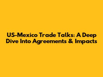 US-Mexico Trade Talks: A Deep Dive Into Agreements & Impacts